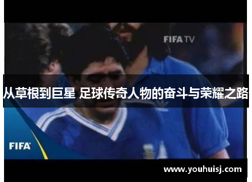 从草根到巨星 足球传奇人物的奋斗与荣耀之路