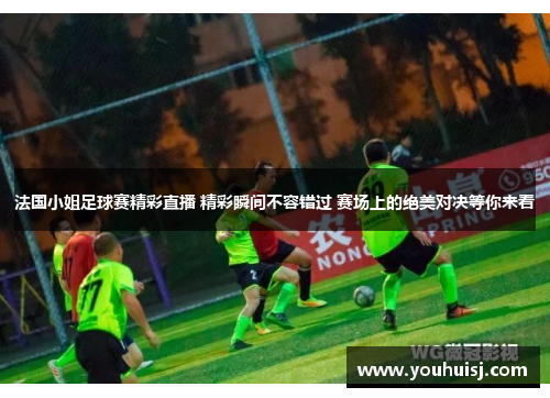 法国小姐足球赛精彩直播 精彩瞬间不容错过 赛场上的绝美对决等你来看