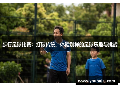 步行足球比赛：打破传统，体验别样的足球乐趣与挑战