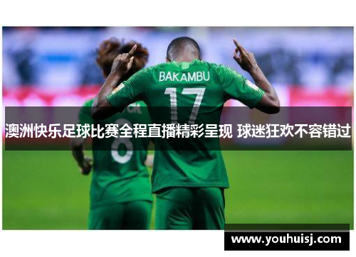 澳洲快乐足球比赛全程直播精彩呈现 球迷狂欢不容错过