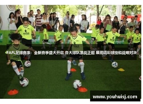 FAFL足球赛事：全新赛季盛大开启 各大球队激战正酣 展现精彩球技和战略对决